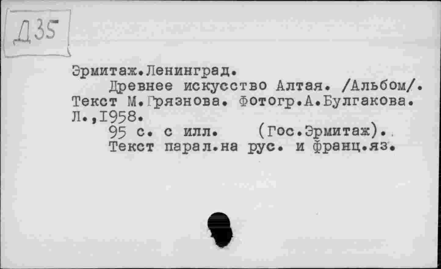 ﻿V------к
Эрмитаж.Ленинград.
Древнее искусство Алтая. /Альбом/. Текст М. Грязнова. Фотогр.А.Булгакова. Л.,1958.
95 с. с илл.	(Гос.Эрмитаж).
Текст парал.на рус. и франц.яз.